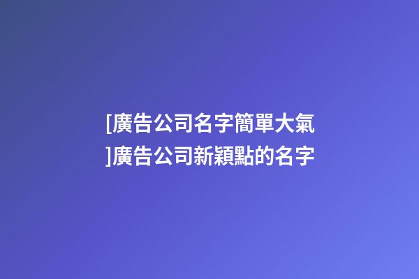 [廣告公司名字簡單大氣]廣告公司新穎點的名字-第1張-公司起名-玄機派